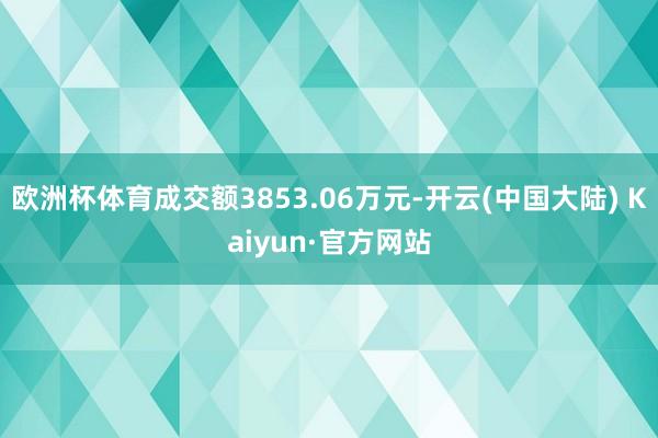 欧洲杯体育成交额3853.06万元-开云(中国大陆) Kaiyun·官方网站