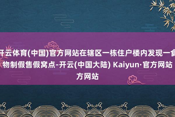 开云体育(中国)官方网站在辖区一栋住户楼内发现一食物制假售假窝点-开云(中国大陆) Kaiyun·官方网站