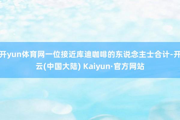 开yun体育网一位接近库迪咖啡的东说念主士合计-开云(中国大陆) Kaiyun·官方网站