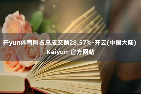 开yun体育网占总成交额28.57%-开云(中国大陆) Kaiyun·官方网站