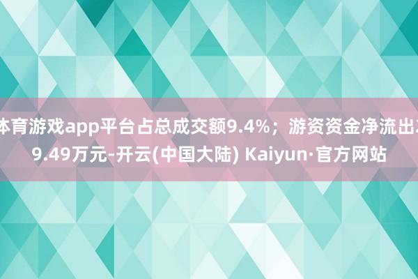 体育游戏app平台占总成交额9.4%；游资资金净流出29.49万元-开云(中国大陆) Kaiyun·官方网站