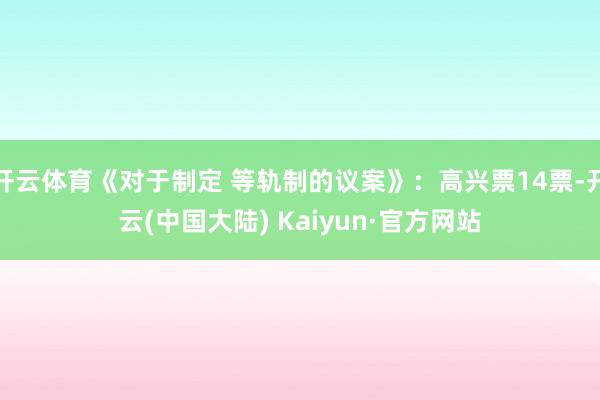 开云体育《对于制定 等轨制的议案》：高兴票14票-开云(中国大陆) Kaiyun·官方网站