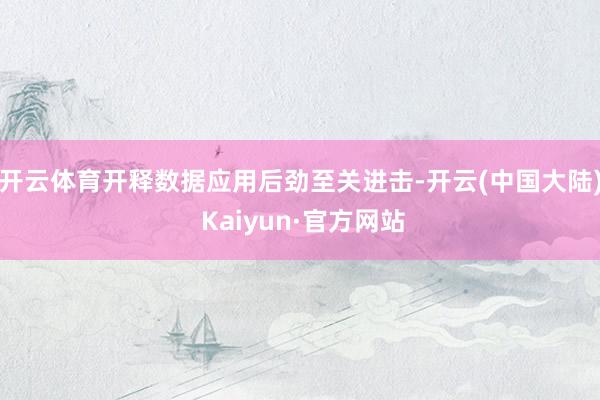 开云体育开释数据应用后劲至关进击-开云(中国大陆) Kaiyun·官方网站