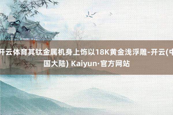 开云体育其钛金属机身上饰以18K黄金浅浮雕-开云(中国大陆) Kaiyun·官方网站