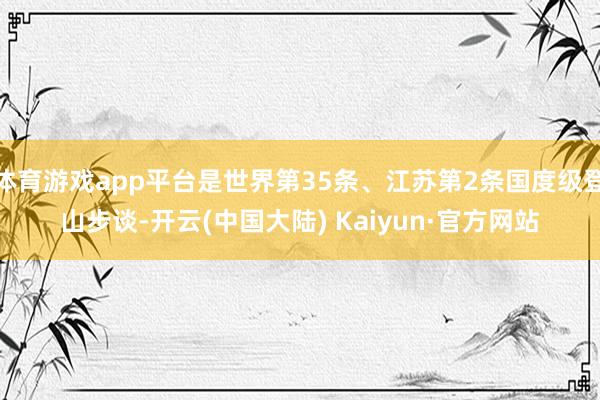 体育游戏app平台是世界第35条、江苏第2条国度级登山步谈-开云(中国大陆) Kaiyun·官方网站