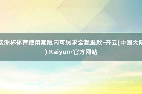 欧洲杯体育使用期限内可恳求全额退款-开云(中国大陆) Kaiyun·官方网站