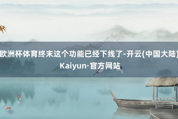 欧洲杯体育终末这个功能已经下线了-开云(中国大陆) Kaiyun·官方网站