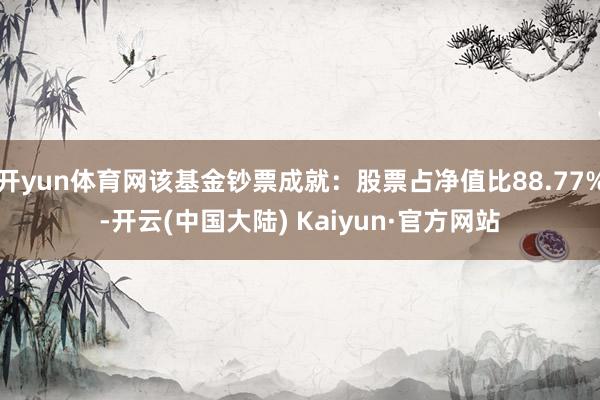 开yun体育网该基金钞票成就：股票占净值比88.77%-开云(中国大陆) Kaiyun·官方网站