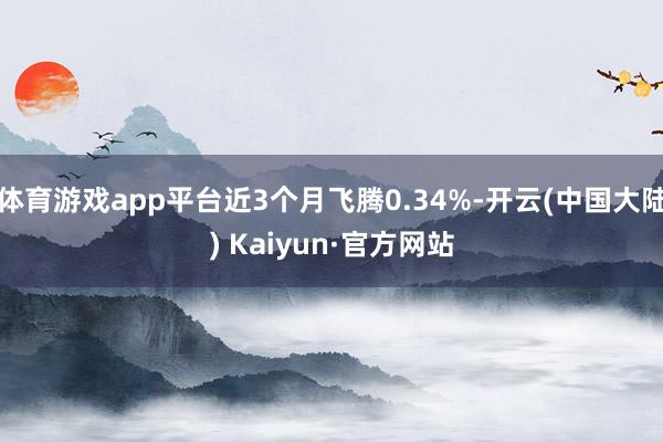 体育游戏app平台近3个月飞腾0.34%-开云(中国大陆) Kaiyun·官方网站