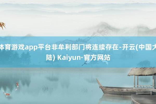 体育游戏app平台非牟利部门将连续存在-开云(中国大陆) Kaiyun·官方网站