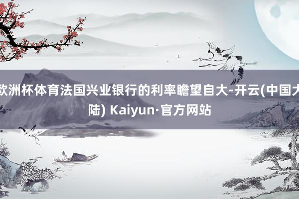 欧洲杯体育法国兴业银行的利率瞻望自大-开云(中国大陆) Kaiyun·官方网站