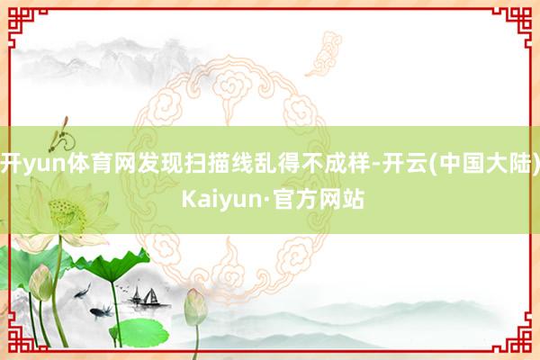 开yun体育网发现扫描线乱得不成样-开云(中国大陆) Kaiyun·官方网站