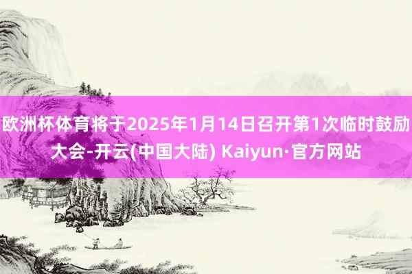 欧洲杯体育将于2025年1月14日召开第1次临时鼓励大会-开云(中国大陆) Kaiyun·官方网站