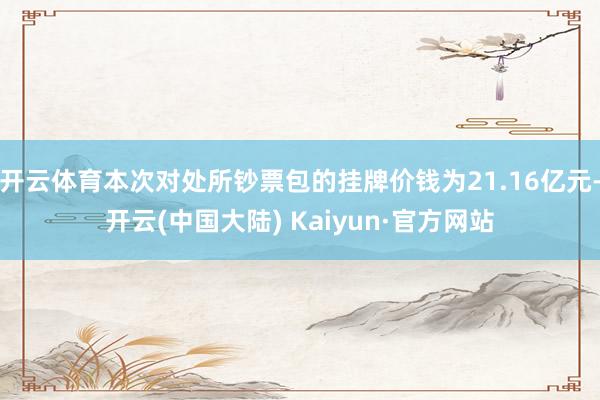 开云体育本次对处所钞票包的挂牌价钱为21.16亿元-开云(中国大陆) Kaiyun·官方网站