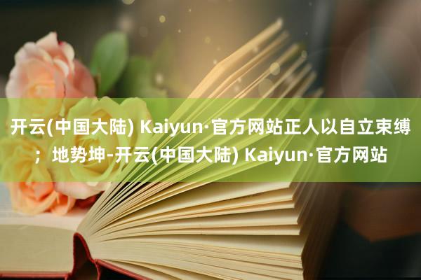 开云(中国大陆) Kaiyun·官方网站正人以自立束缚；地势坤-开云(中国大陆) Kaiyun·官方网站