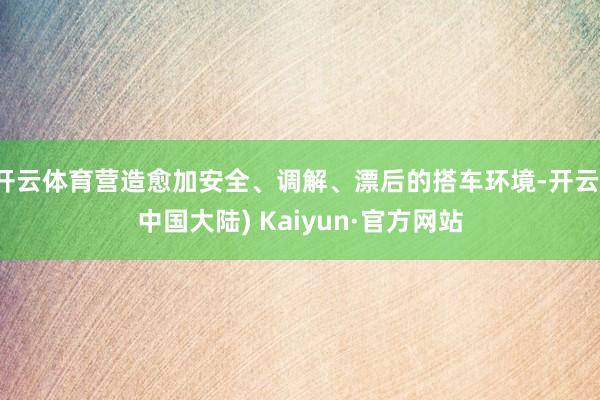 开云体育营造愈加安全、调解、漂后的搭车环境-开云(中国大陆) Kaiyun·官方网站