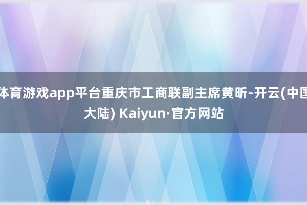 体育游戏app平台重庆市工商联副主席黄昕-开云(中国大陆) Kaiyun·官方网站