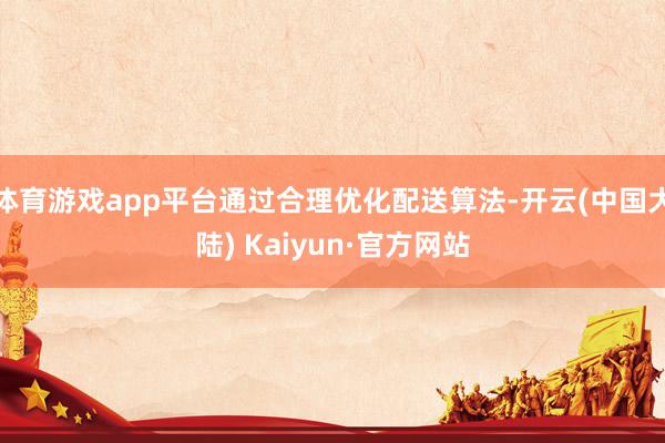 体育游戏app平台通过合理优化配送算法-开云(中国大陆) Kaiyun·官方网站