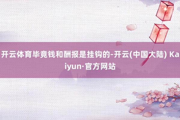 开云体育毕竟钱和酬报是挂钩的-开云(中国大陆) Kaiyun·官方网站