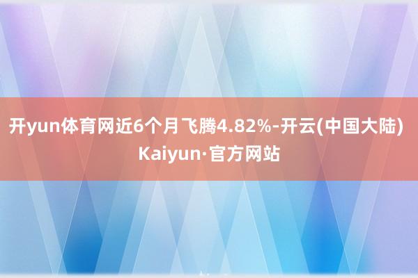 开yun体育网近6个月飞腾4.82%-开云(中国大陆) Kaiyun·官方网站