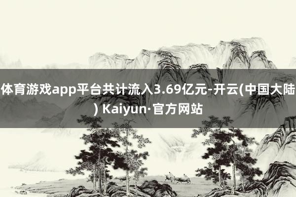 体育游戏app平台共计流入3.69亿元-开云(中国大陆) Kaiyun·官方网站