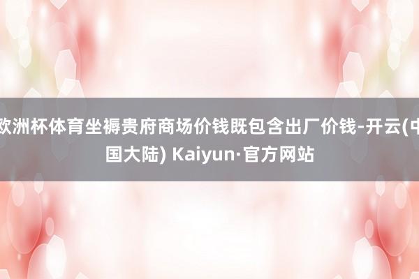 欧洲杯体育坐褥贵府商场价钱既包含出厂价钱-开云(中国大陆) Kaiyun·官方网站