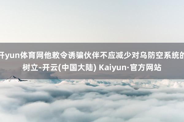 开yun体育网他敕令诱骗伙伴不应减少对乌防空系统的树立-开云(中国大陆) Kaiyun·官方网站