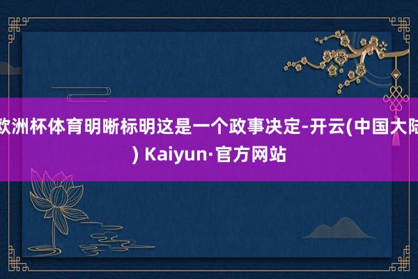 欧洲杯体育明晰标明这是一个政事决定-开云(中国大陆) Kaiyun·官方网站