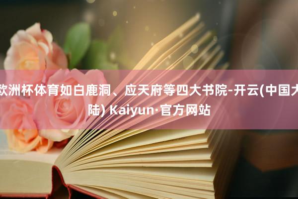 欧洲杯体育如白鹿洞、应天府等四大书院-开云(中国大陆) Kaiyun·官方网站