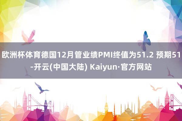 欧洲杯体育德国12月管业绩PMI终值为51.2 预期51-开云(中国大陆) Kaiyun·官方网站