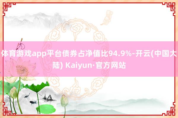 体育游戏app平台债券占净值比94.9%-开云(中国大陆) Kaiyun·官方网站