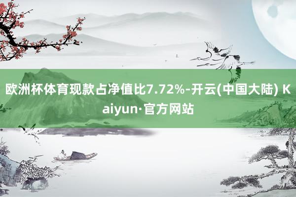 欧洲杯体育现款占净值比7.72%-开云(中国大陆) Kaiyun·官方网站