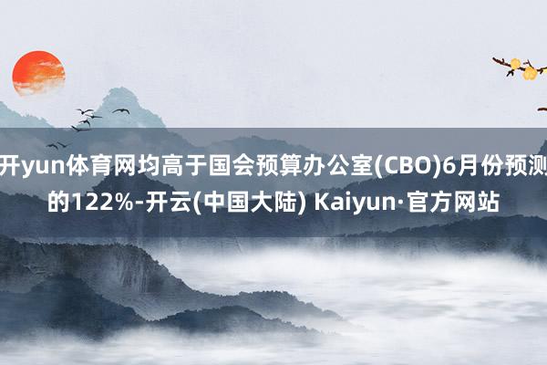 开yun体育网均高于国会预算办公室(CBO)6月份预测的122%-开云(中国大陆) Kaiyun·官方网站