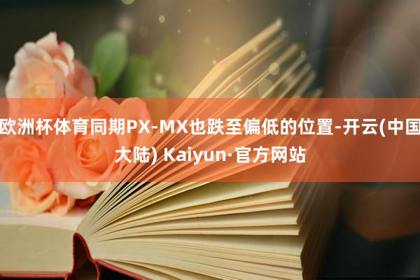 欧洲杯体育同期PX-MX也跌至偏低的位置-开云(中国大陆) Kaiyun·官方网站