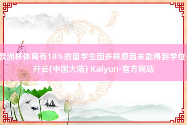 欧洲杯体育有18%的留学生因多样原因未能得到学位-开云(中国大陆) Kaiyun·官方网站