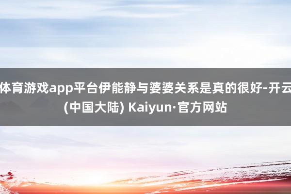 体育游戏app平台伊能静与婆婆关系是真的很好-开云(中国大陆) Kaiyun·官方网站