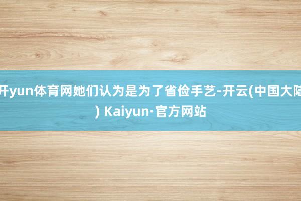 开yun体育网她们认为是为了省俭手艺-开云(中国大陆) Kaiyun·官方网站