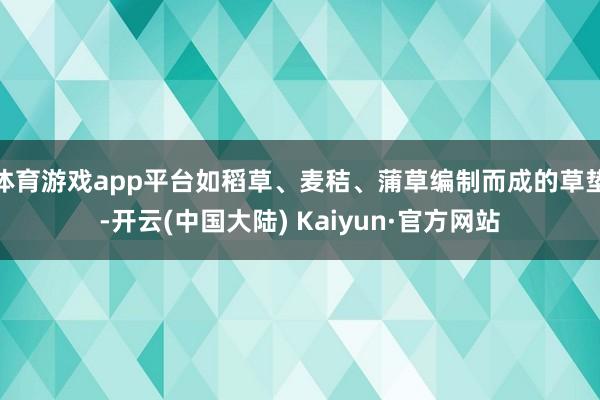 体育游戏app平台如稻草、麦秸、蒲草编制而成的草垫-开云(中国大陆) Kaiyun·官方网站