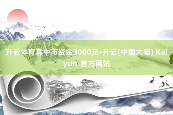 开云体育其中市资金3000元-开云(中国大陆) Kaiyun·官方网站