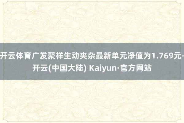 开云体育广发聚祥生动夹杂最新单元净值为1.769元-开云(中国大陆) Kaiyun·官方网站