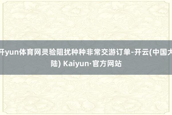 开yun体育网灵验阻扰种种非常交游订单-开云(中国大陆) Kaiyun·官方网站