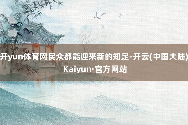 开yun体育网民众都能迎来新的知足-开云(中国大陆) Kaiyun·官方网站