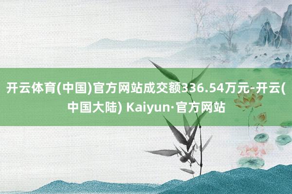 开云体育(中国)官方网站成交额336.54万元-开云(中国大陆) Kaiyun·官方网站