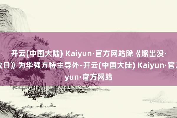 开云(中国大陆) Kaiyun·官方网站除《熊出没·重启改日》为华强方特主导外-开云(中国大陆) Kaiyun·官方网站