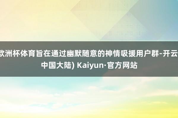 欧洲杯体育旨在通过幽默随意的神情吸援用户群-开云(中国大陆) Kaiyun·官方网站