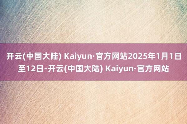 开云(中国大陆) Kaiyun·官方网站2025年1月1日至12日-开云(中国大陆) Kaiyun·官方网站