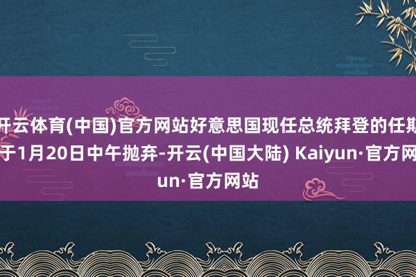 开云体育(中国)官方网站好意思国现任总统拜登的任期将于1月20日中午抛弃-开云(中国大陆) Kaiyun·官方网站