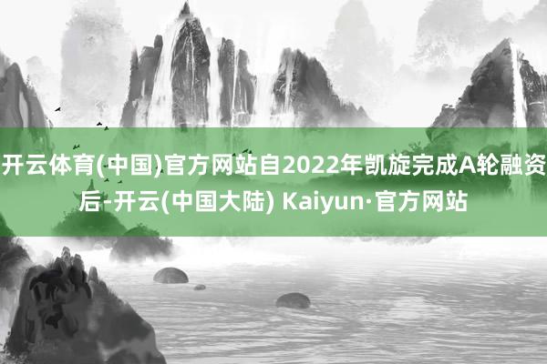 开云体育(中国)官方网站自2022年凯旋完成A轮融资后-开云(中国大陆) Kaiyun·官方网站