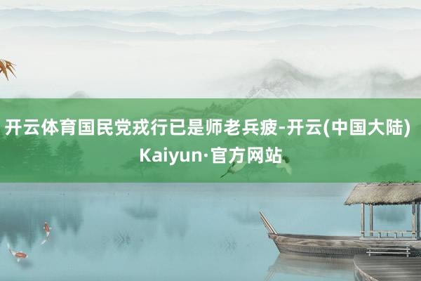 开云体育国民党戎行已是师老兵疲-开云(中国大陆) Kaiyun·官方网站