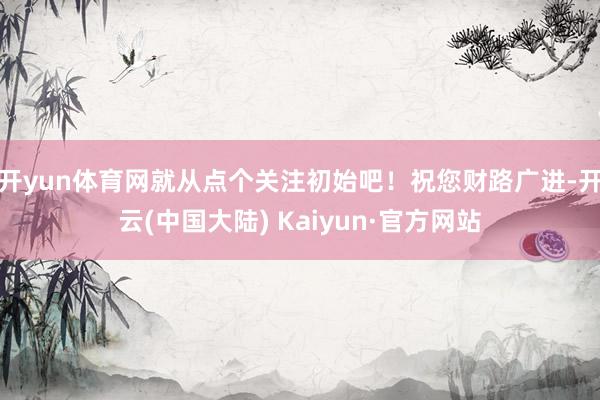 开yun体育网就从点个关注初始吧！祝您财路广进-开云(中国大陆) Kaiyun·官方网站